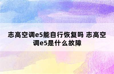 志高空调e5能自行恢复吗 志高空调e5是什么故障